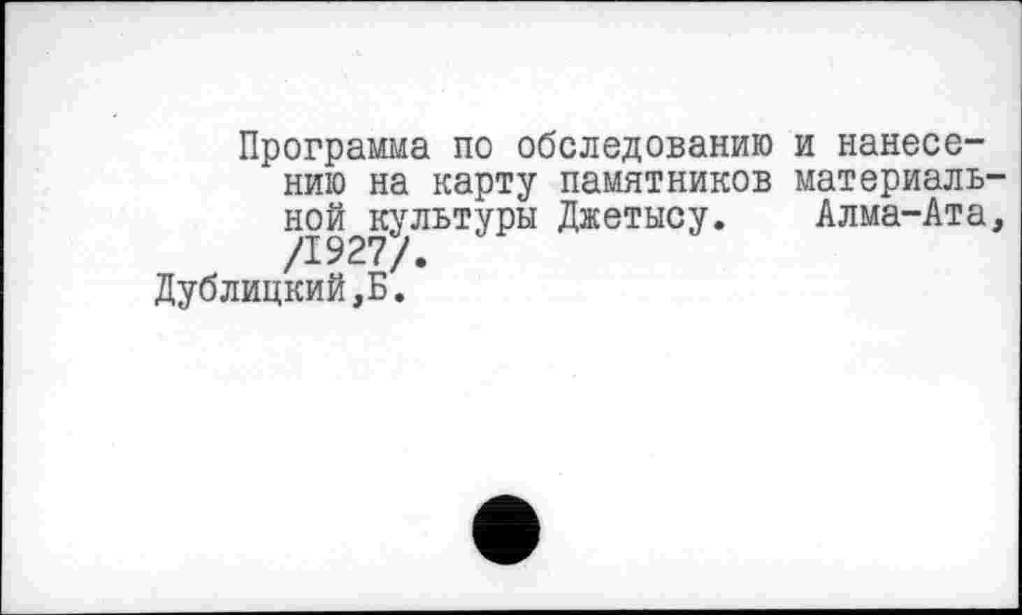 ﻿Программа по обследованию и нанесению на карту памятников материаль ной культуры Джетысу. Алма-Ата /1927/.
Дублицкий,Б.